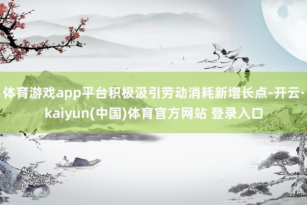 体育游戏app平台积极汲引劳动消耗新增长点-开云·kaiyun(中国)体育官方网站 登录入口