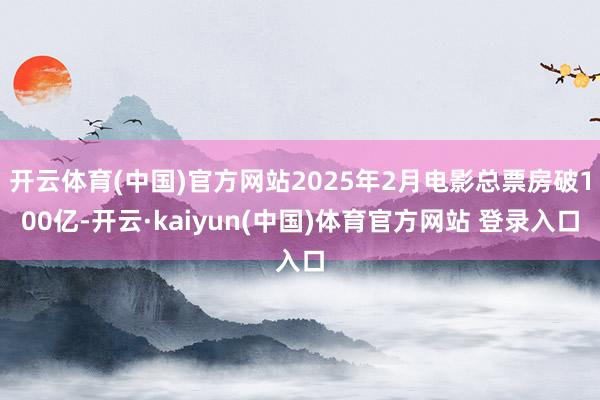 开云体育(中国)官方网站2025年2月电影总票房破100亿-开云·kaiyun(中国)体育官方网站 登录入口