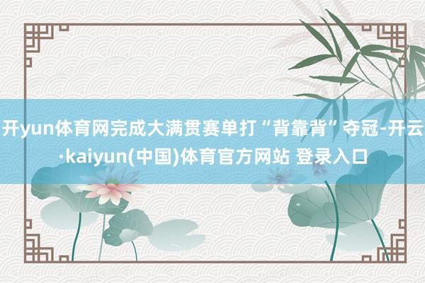 开yun体育网完成大满贯赛单打“背靠背”夺冠-开云·kaiyun(中国)体育官方网站 登录入口