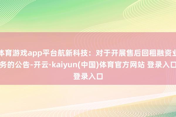 体育游戏app平台航新科技：对于开展售后回租融资业务的公告-开云·kaiyun(中国)体育官方网站 登录入口