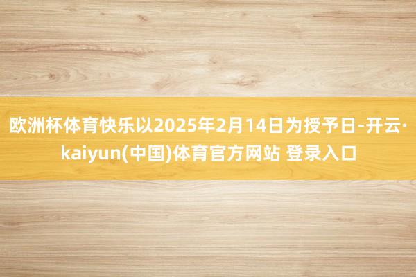 欧洲杯体育快乐以2025年2月14日为授予日-开云·kaiyun(中国)体育官方网站 登录入口
