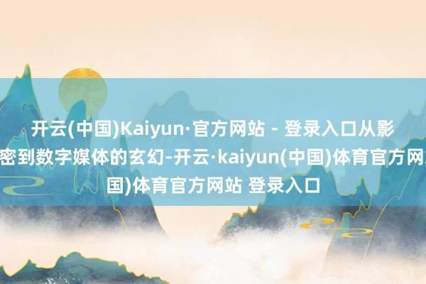 开云(中国)Kaiyun·官方网站 - 登录入口从影相艺术的致密到数字媒体的玄幻-开云·kaiyun(中国)体育官方网站 登录入口