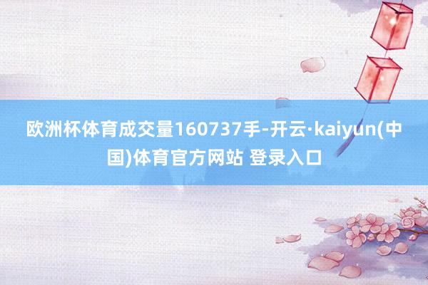 欧洲杯体育成交量160737手-开云·kaiyun(中国)体育官方网站 登录入口