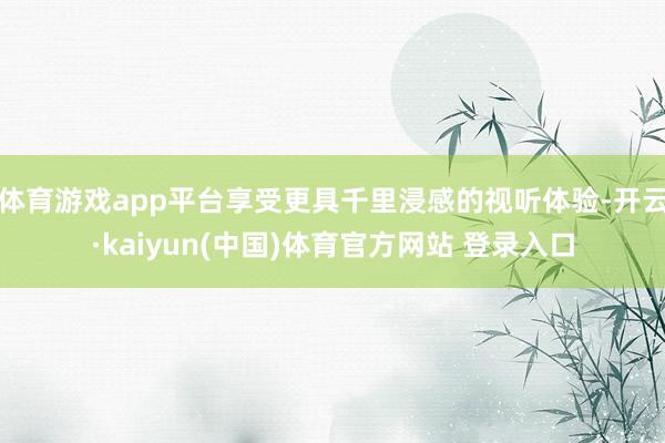 体育游戏app平台享受更具千里浸感的视听体验-开云·kaiyun(中国)体育官方网站 登录入口