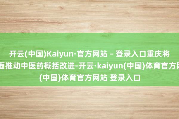 开云(中国)Kaiyun·官方网站 - 登录入口重庆将在2025年全面推动中医药概括改进-开云·kaiyun(中国)体育官方网站 登录入口