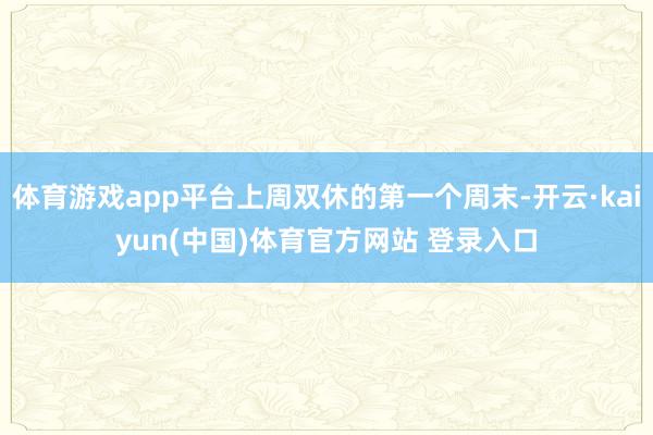 体育游戏app平台上周双休的第一个周末-开云·kaiyun(中国)体育官方网站 登录入口