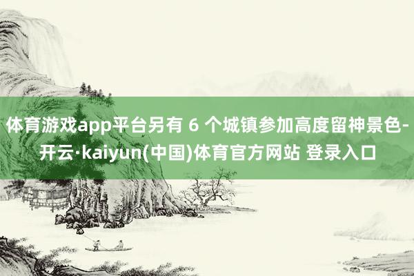 体育游戏app平台另有 6 个城镇参加高度留神景色-开云·kaiyun(中国)体育官方网站 登录入口