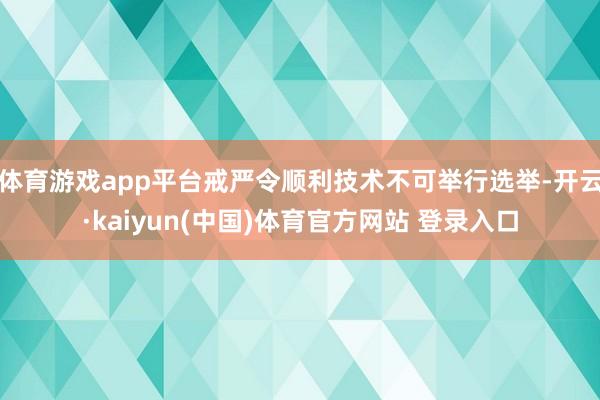体育游戏app平台戒严令顺利技术不可举行选举-开云·kaiyun(中国)体育官方网站 登录入口