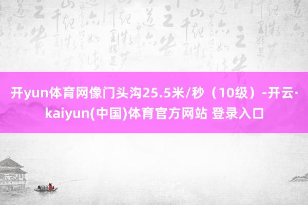 开yun体育网像门头沟25.5米/秒（10级）-开云·kaiyun(中国)体育官方网站 登录入口