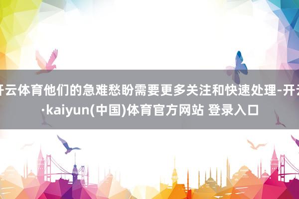 开云体育他们的急难愁盼需要更多关注和快速处理-开云·kaiyun(中国)体育官方网站 登录入口
