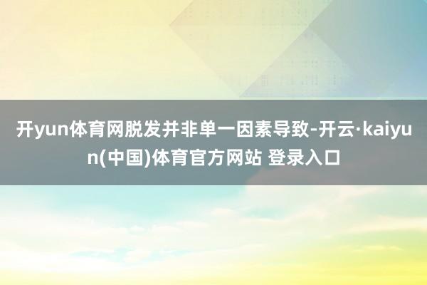 开yun体育网脱发并非单一因素导致-开云·kaiyun(中国)体育官方网站 登录入口