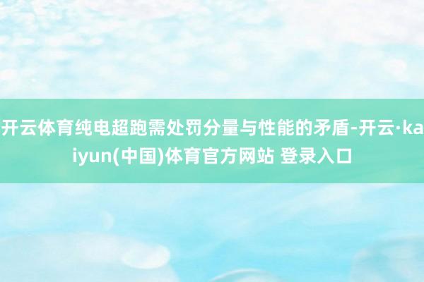 开云体育纯电超跑需处罚分量与性能的矛盾-开云·kaiyun(中国)体育官方网站 登录入口