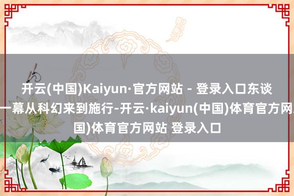 开云(中国)Kaiyun·官方网站 - 登录入口东谈主机共存的一幕从科幻来到施行-开云·kaiyun(中国)体育官方网站 登录入口