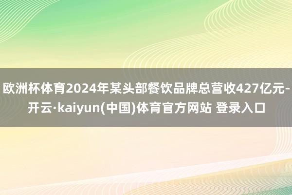 欧洲杯体育2024年某头部餐饮品牌总营收427亿元-开云·kaiyun(中国)体育官方网站 登录入口