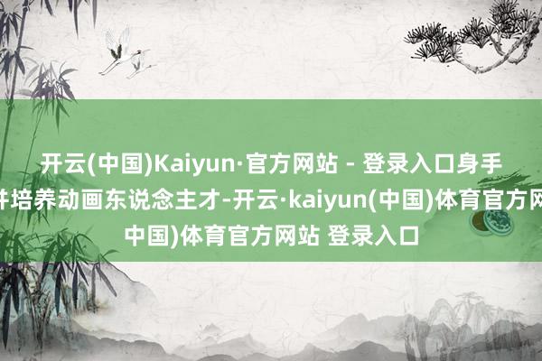开云(中国)Kaiyun·官方网站 - 登录入口身手进一步留下并培养动画东说念主才-开云·kaiyun(中国)体育官方网站 登录入口