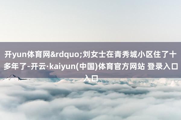 开yun体育网&rdquo;刘女士在青秀城小区住了十多年了-开云·kaiyun(中国)体育官方网站 登录入口