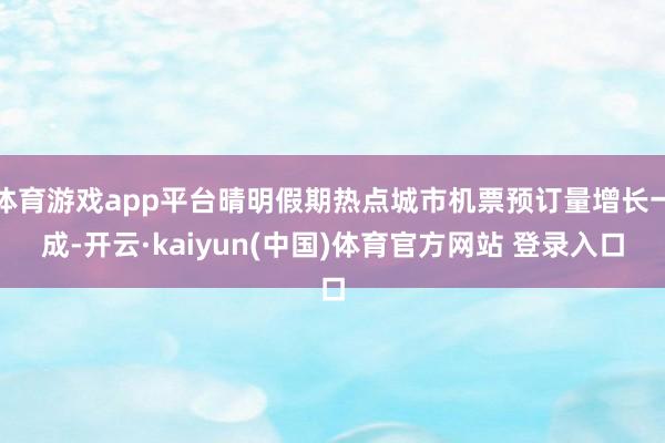 体育游戏app平台晴明假期热点城市机票预订量增长一成-开云·kaiyun(中国)体育官方网站 登录入口