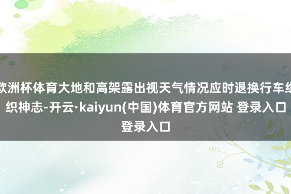欧洲杯体育大地和高架露出视天气情况应时退换行车组织神志-开云·kaiyun(中国)体育官方网站 登录入口