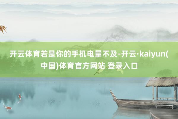 开云体育若是你的手机电量不及-开云·kaiyun(中国)体育官方网站 登录入口