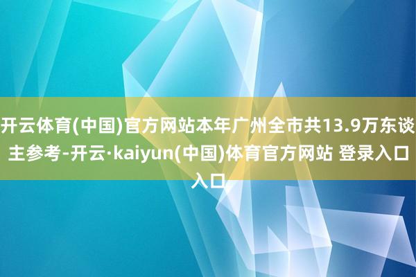 开云体育(中国)官方网站本年广州全市共13.9万东谈主参考-开云·kaiyun(中国)体育官方网站 登录入口