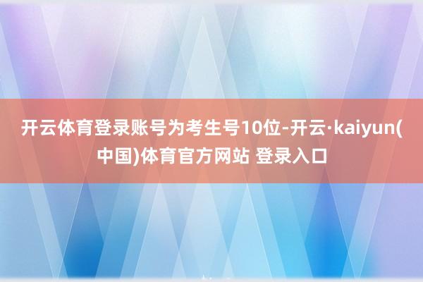 开云体育登录账号为考生号10位-开云·kaiyun(中国)体育官方网站 登录入口