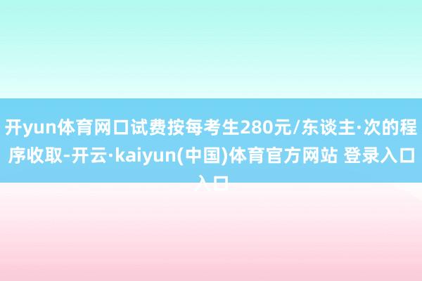开yun体育网口试费按每考生280元/东谈主·次的程序收取-开云·kaiyun(中国)体育官方网站 登录入口