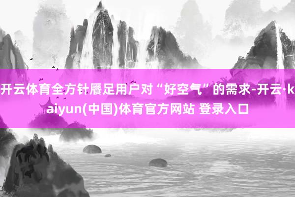 开云体育全方针餍足用户对“好空气”的需求-开云·kaiyun(中国)体育官方网站 登录入口
