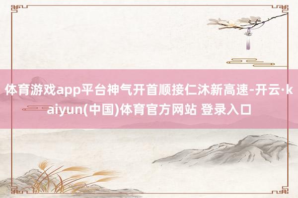 体育游戏app平台神气开首顺接仁沐新高速-开云·kaiyun(中国)体育官方网站 登录入口