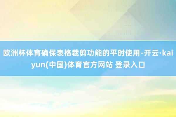 欧洲杯体育确保表格裁剪功能的平时使用-开云·kaiyun(中国)体育官方网站 登录入口