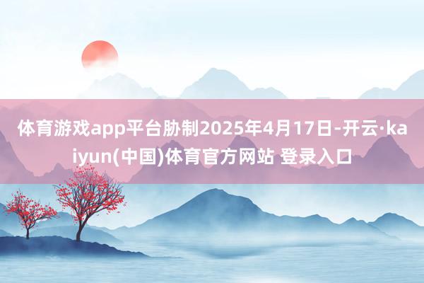 体育游戏app平台胁制2025年4月17日-开云·kaiyun(中国)体育官方网站 登录入口