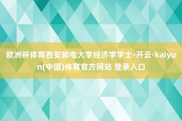 欧洲杯体育西安邮电大学经济学学士-开云·kaiyun(中国)体育官方网站 登录入口