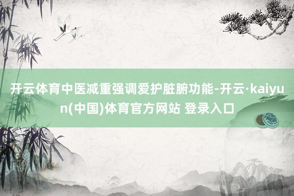 开云体育中医减重强调爱护脏腑功能-开云·kaiyun(中国)体育官方网站 登录入口