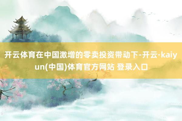 开云体育在中国激增的零卖投资带动下-开云·kaiyun(中国)体育官方网站 登录入口