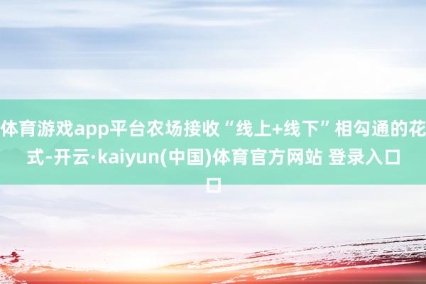 体育游戏app平台农场接收“线上+线下”相勾通的花式-开云·kaiyun(中国)体育官方网站 登录入口