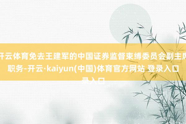 开云体育免去王建军的中国证券监督束缚委员会副主席职务-开云·kaiyun(中国)体育官方网站 登录入口