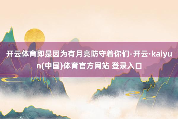 开云体育即是因为有月亮防守着你们-开云·kaiyun(中国)体育官方网站 登录入口