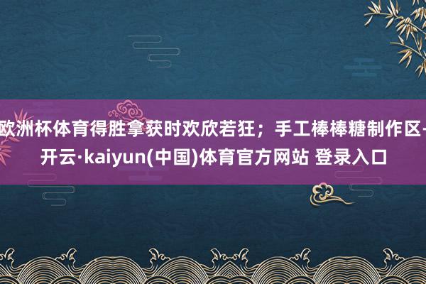 欧洲杯体育得胜拿获时欢欣若狂；手工棒棒糖制作区-开云·kaiyun(中国)体育官方网站 登录入口