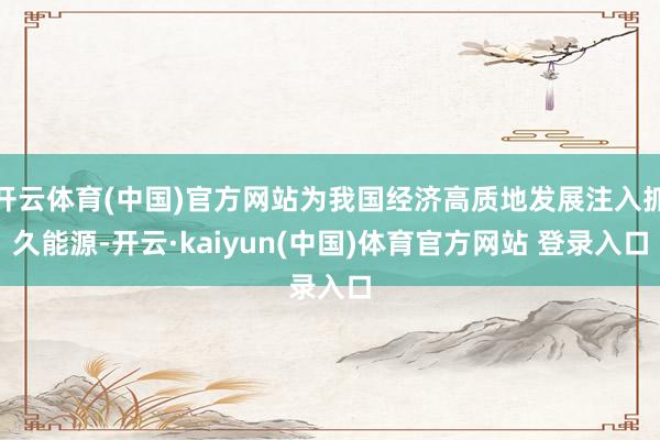 开云体育(中国)官方网站为我国经济高质地发展注入抓久能源-开云·kaiyun(中国)体育官方网站 登录入口