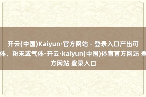 开云(中国)Kaiyun·官方网站 - 登录入口产出可能是液体、粉末或气体-开云·kaiyun(中国)体育官方网站 登录入口