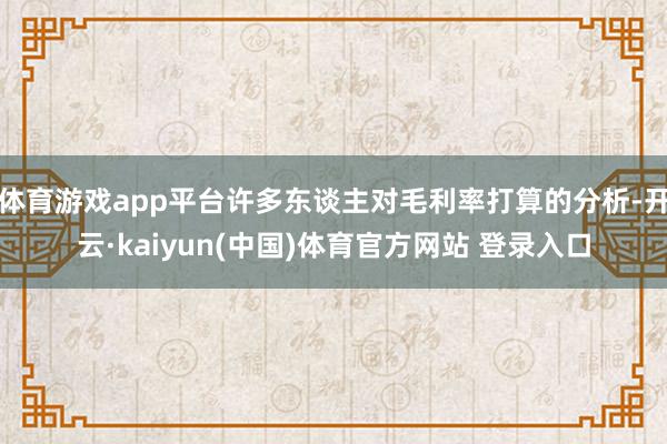 体育游戏app平台许多东谈主对毛利率打算的分析-开云·kaiyun(中国)体育官方网站 登录入口