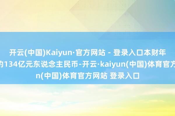 开云(中国)Kaiyun·官方网站 - 登录入口本财年竣事合约销售约134亿元东说念主民币-开云·kaiyun(中国)体育官方网站 登录入口