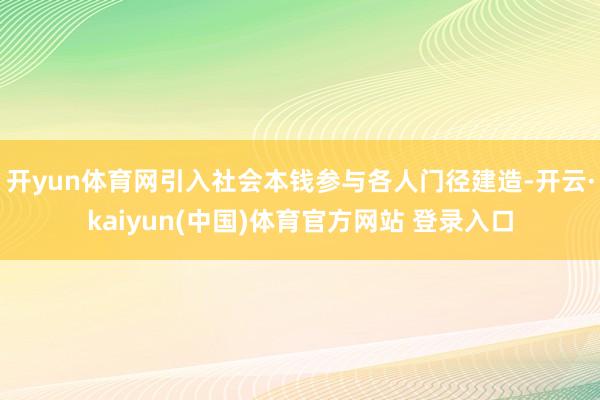 开yun体育网引入社会本钱参与各人门径建造-开云·kaiyun(中国)体育官方网站 登录入口