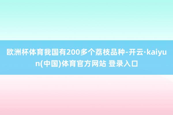 欧洲杯体育我国有200多个荔枝品种-开云·kaiyun(中国)体育官方网站 登录入口