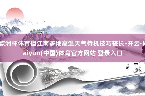 欧洲杯体育但江南多地高温天气待机技巧较长-开云·kaiyun(中国)体育官方网站 登录入口