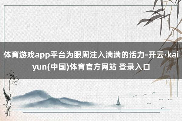 体育游戏app平台为眼周注入满满的活力-开云·kaiyun(中国)体育官方网站 登录入口