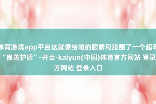 体育游戏app平台这就像给咱的眼睛和脸围了一个超等大的“良善护盾”-开云·kaiyun(中国)体育官方网站 登录入口
