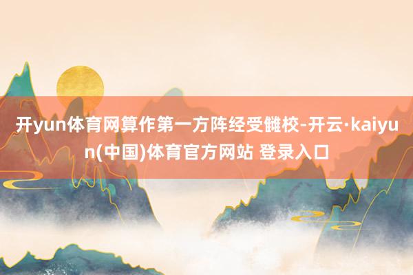 开yun体育网算作第一方阵经受雠校-开云·kaiyun(中国)体育官方网站 登录入口