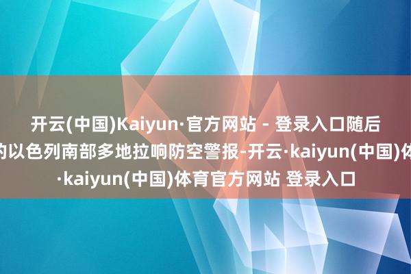 开云(中国)Kaiyun·官方网站 - 登录入口随后包括内盖夫地区在内的以色列南部多地拉响防空警报-开云·kaiyun(中国)体育官方网站 登录入口