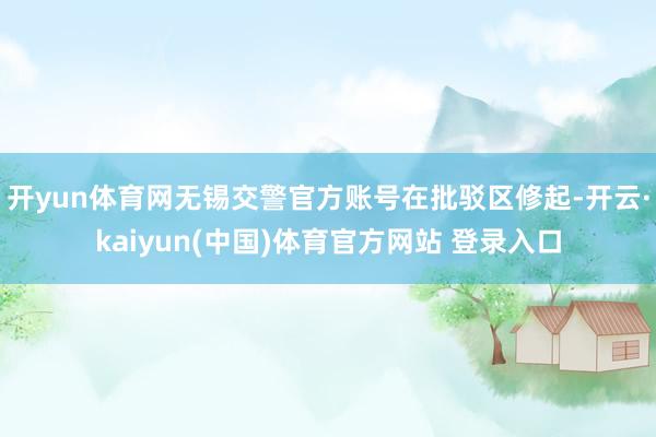 开yun体育网无锡交警官方账号在批驳区修起-开云·kaiyun(中国)体育官方网站 登录入口