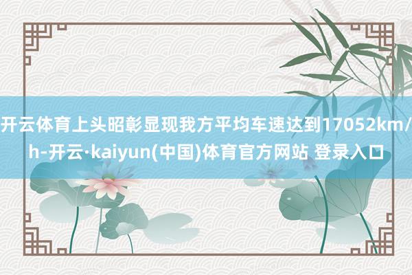 开云体育上头昭彰显现我方平均车速达到17052km/h-开云·kaiyun(中国)体育官方网站 登录入口